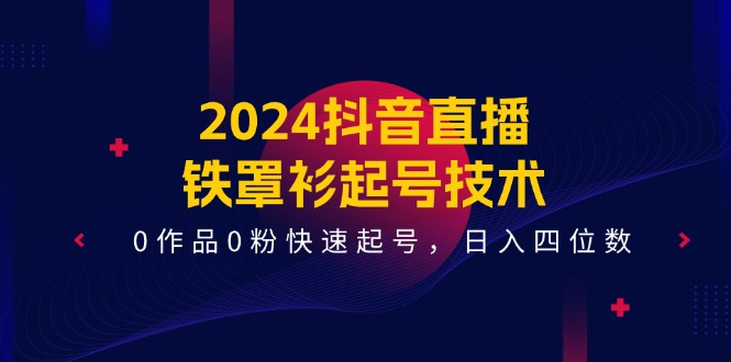 2024抖音直播-铁罩衫起号技术，0作品0粉快速起号，日入四位数（14节课）-满月文化项目库