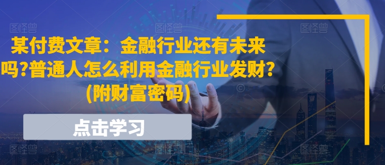 某付费文章：金融行业还有未来吗?普通人怎么利用金融行业发财?(附财富密码)-满月文化项目库