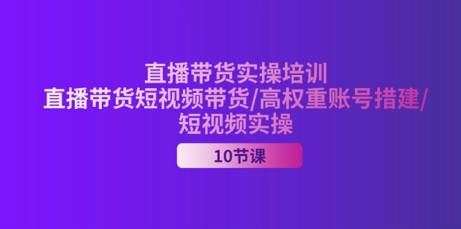 2024直播带货实操培训，直播带货短视频带货/高权重账号措建/短视频实操-满月文化项目库