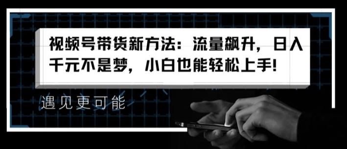 视频号带货新方法：流量飙升，日入千元不是梦，小白也能轻松上手-满月文化项目库