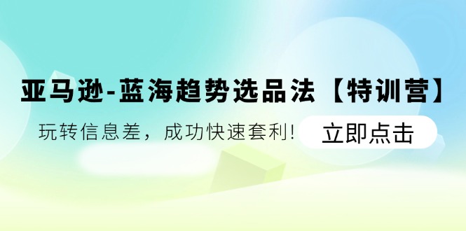 亚马逊-蓝海趋势选品法【特训营】：玩转信息差，成功快速套利!-满月文化项目库