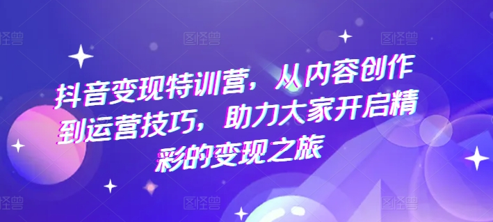 抖音变现特训营，从内容创作到运营技巧，助力大家开启精彩的变现之旅-满月文化项目库