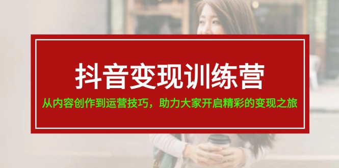 抖音变现训练营，从内容创作到运营技巧，助力大家开启精彩的变现之旅-满月文化项目库