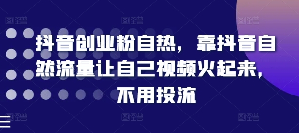 抖音创业粉自热，靠抖音自然流量让自己视频火起来，不用投流-满月文化项目库