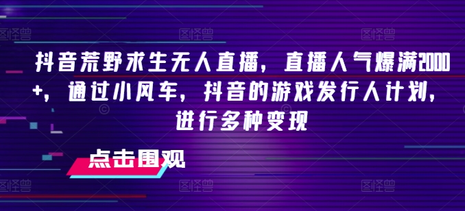 抖音荒野求生无人直播，直播人气爆满2000+，通过小风车，抖音的游戏发行人计划，进行多种变现-满月文化项目库