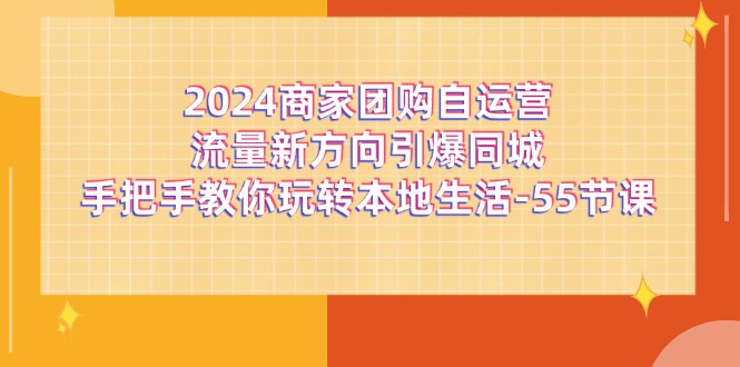 2024商家团购-自运营流量新方向引爆同城，手把手教你玩转本地生活-55节课-满月文化项目库