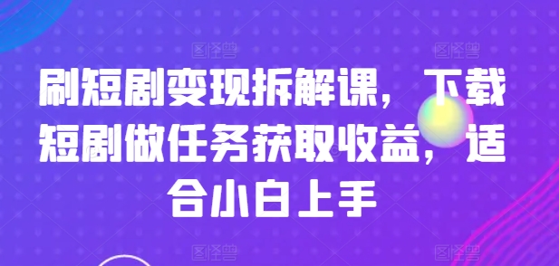 刷短剧变现拆解课，下载短剧做任务获取收益，适合小白上手-满月文化项目库