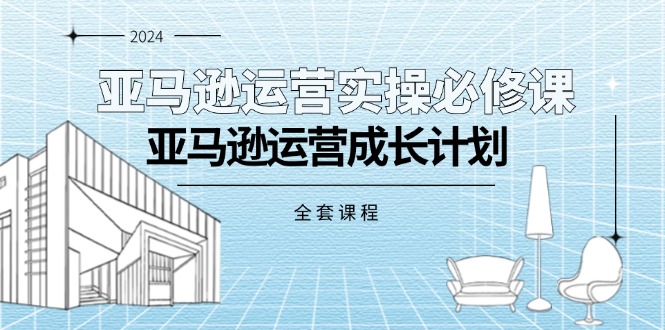 亚马逊运营实操必修课，亚马逊运营成长计划（全套课程）-满月文化项目库