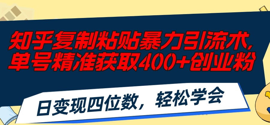 知乎复制粘贴暴力引流术，单号精准获取400+创业粉，日变现四位数，轻松…-满月文化项目库