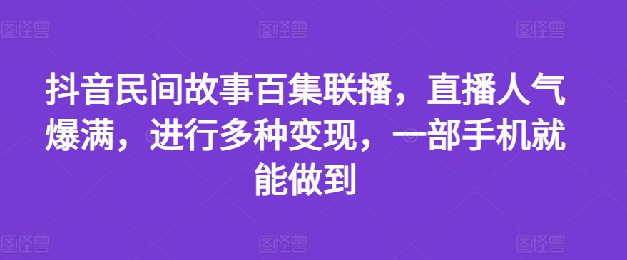 抖音民间故事百集联播，直播人气爆满，进行多种变现，一部手机就能做到-满月文化项目库