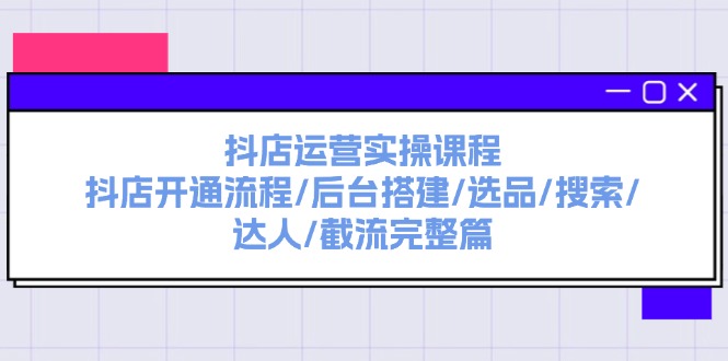 抖店运营实操课程：抖店开通流程/后台搭建/选品/搜索/达人/截流完整篇-满月文化项目库