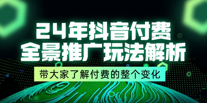 24年抖音付费 全景推广玩法解析，带大家了解付费的整个变化 (9节课)-满月文化项目库