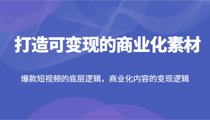 打造可变现的商业化素材，爆款短视频的底层逻辑，商业化内容的变现逻辑-满月文化项目库