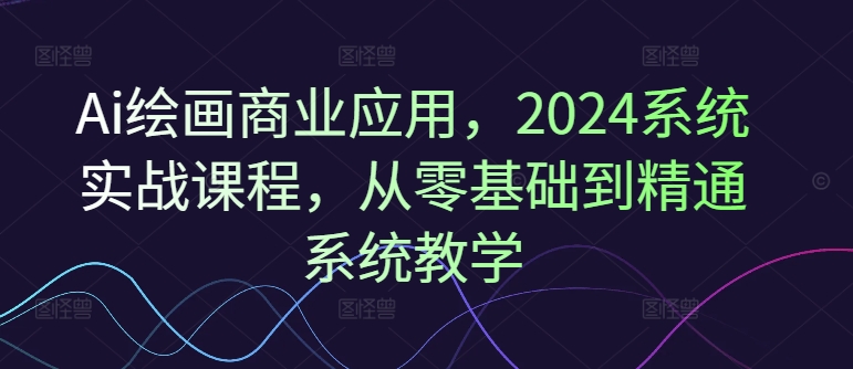 Ai绘画商业应用，2024系统实战课程，从零基础到精通系统教学-满月文化项目库