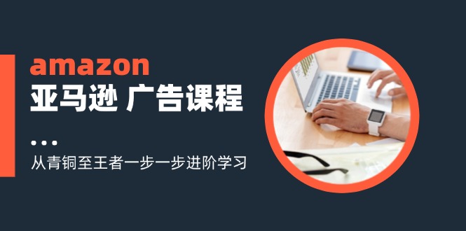 amazon亚马逊 广告课程：从青铜至王者一步一步进阶学习（16节）-满月文化项目库