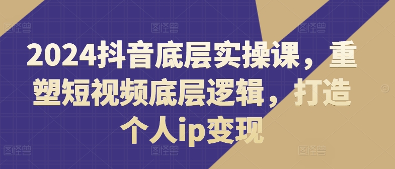 2024抖音底层实操课，​重塑短视频底层逻辑，打造个人ip变现-满月文化项目库