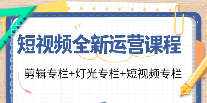 短视频全新运营课程：剪辑专栏+灯光专栏+短视频专栏（23节课）-满月文化项目库