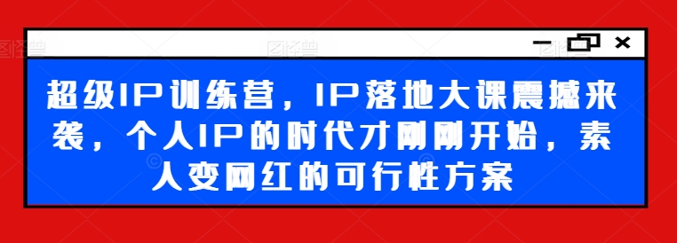 超级IP训练营，IP落地大课震撼来袭，个人IP的时代才刚刚开始，素人变网红的可行性方案-满月文化项目库