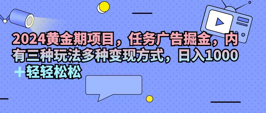 2024黄金期项目，任务广告掘金，内有三种玩法多种变现方式，日入1000+…-满月文化项目库