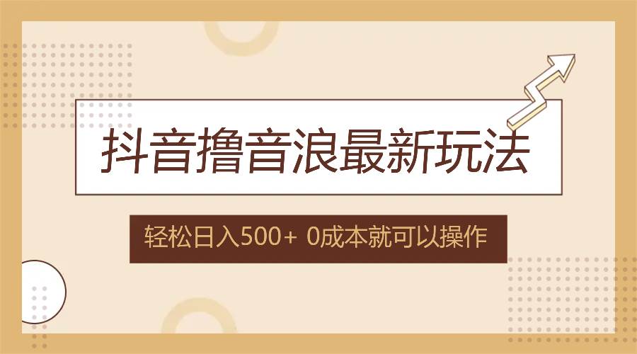 抖音撸音浪最新玩法，不需要露脸，小白轻松上手，0成本就可操作，日入500+-满月文化项目库