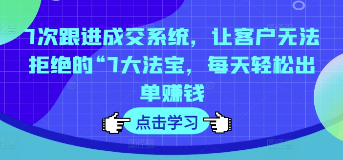 7次跟进成交系统，让客户无法拒绝的“7大法宝，每天轻松出单赚钱-满月文化项目库