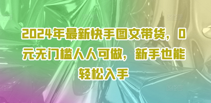 2024年最新快手图文带货，0元无门槛人人可做，新手也能轻松入手-满月文化项目库