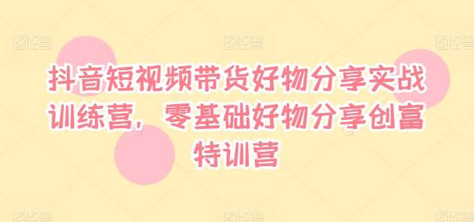 抖音短视频带货好物分享实战训练营，零基础好物分享创富特训营-满月文化项目库