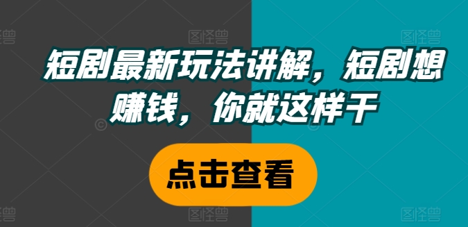 短剧最新玩法讲解，短剧想赚钱，你就这样干-满月文化项目库