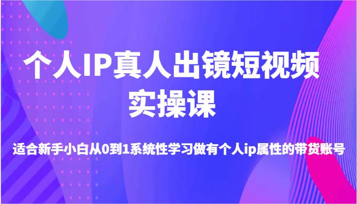 个人IP真人出镜短视频实操课-适合新手小白从0到1系统性学习做有个人ip属性的带货账号-满月文化项目库