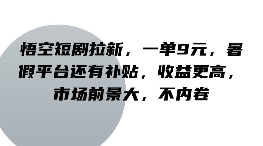 悟空短剧拉新，一单9元，暑假平台还有补贴，收益更高，市场前景大，不内卷-满月文化项目库