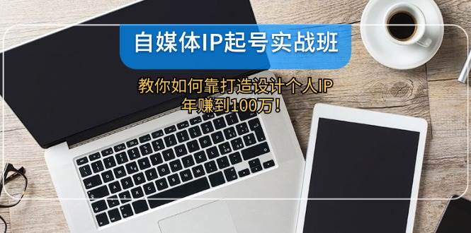 自媒体IP-起号实战班：教你如何靠打造设计个人IP，年赚到100万！-满月文化项目库