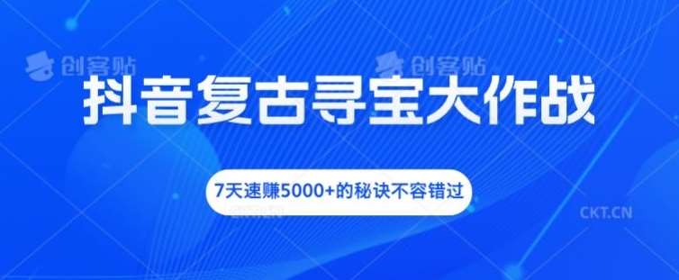 抖音复古寻宝大作战，7天速赚5000+的秘诀不容错过【揭秘】-满月文化项目库