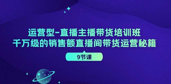 运营型-直播主播带货培训班，千万级的销售额直播间带货运营秘籍（9节课）-满月文化项目库