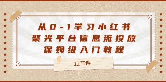 从0-1学习小红书 聚光平台信息流投放，保姆级入门教程（12节课）-满月文化项目库