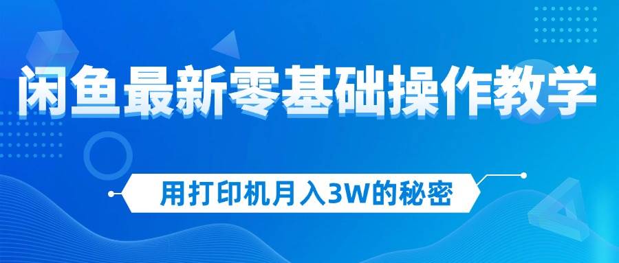 用打印机月入3W的秘密，闲鱼最新零基础操作教学，新手当天上手，赚钱如…-满月文化项目库