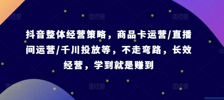 抖音整体经营策略，商品卡运营/直播间运营/千川投放等，不走弯路，学到就是赚到【录音】-满月文化项目库