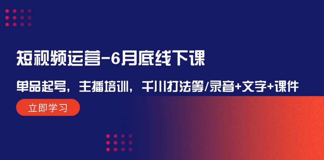 短视频运营6月底线下课：单品起号，主播培训，千川打法等/录音+文字+课件-满月文化项目库