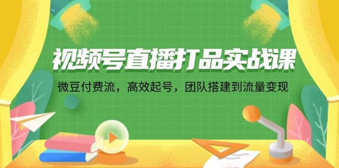 视频号直播打品实战课：微 豆 付 费 流，高效起号，团队搭建到流量变现-满月文化项目库