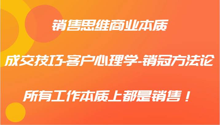 销售思维商业本质-成交技巧-客户心理学-销冠方法论，所有工作本质上都是销售！-满月文化项目库