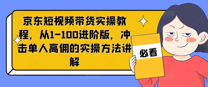 京东短视频带货实操教程，从1-100进阶版，冲击单人高佣的实操方法讲解-满月文化项目库