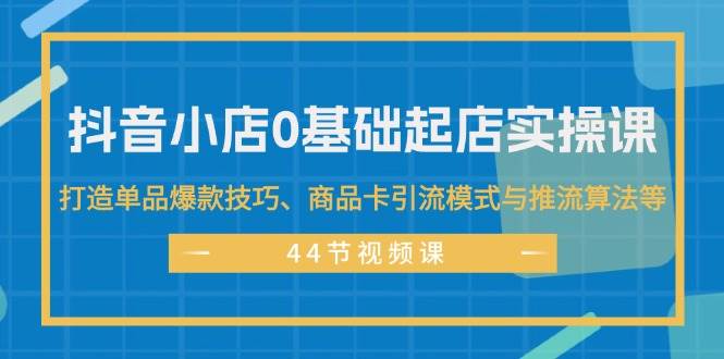 抖音小店0基础起店实操课，打造单品爆款技巧、商品卡引流模式与推流算法等-满月文化项目库