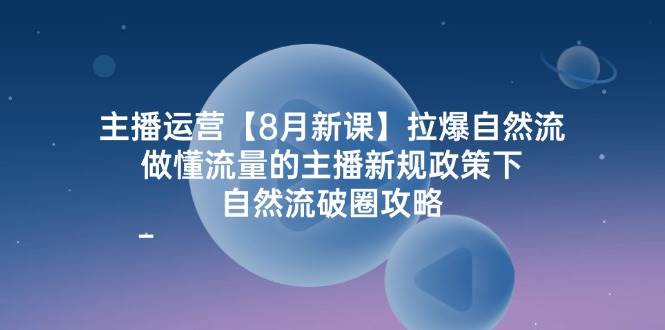 主播运营8月新课，拉爆自然流，做懂流量的主播新规政策下，自然流破圈攻略-满月文化项目库