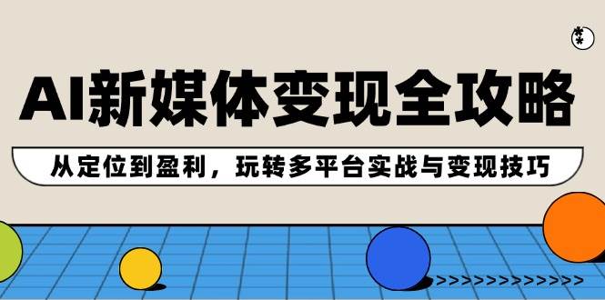 AI新媒体变现全攻略：从定位到盈利，玩转多平台实战与变现技巧-满月文化项目库