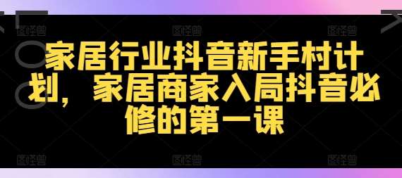 家居行业抖音新手村计划，家居商家入局抖音必修的第一课-满月文化项目库