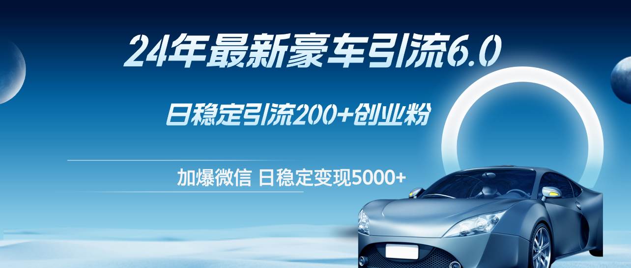 24年最新豪车引流6.0，日引500+创业粉，日稳定变现5000+-满月文化项目库