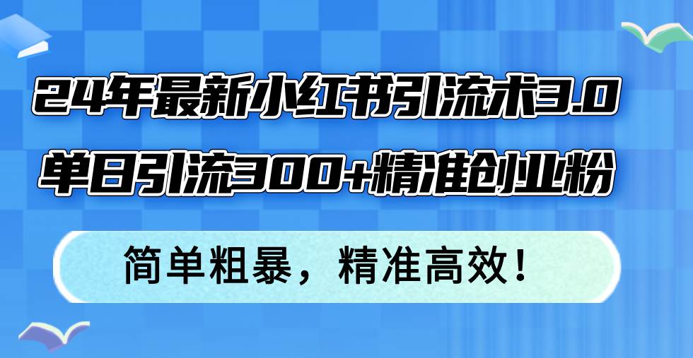 24年最新小红书引流术3.0，单日引流300+精准创业粉，简单粗暴，精准高效！-满月文化项目库