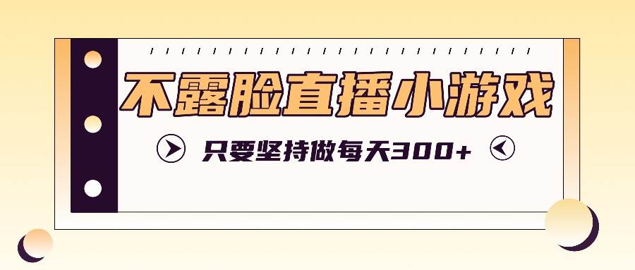 不露脸直播小游戏项目玩法，只要坚持做，轻松实现每天300+-满月文化项目库