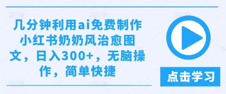 几分钟利用ai免费制作小红书奶奶风治愈图文，日入300+，无脑操作，简单快捷【揭秘】-满月文化项目库