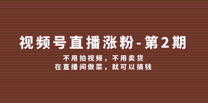 视频号/直播涨粉-第2期，不用拍视频，不用卖货，在直播间做菜，就可以搞钱-满月文化项目库