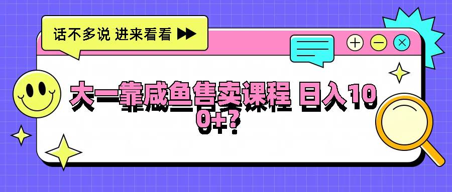 大一靠咸鱼售卖课程日入100+，没有任何门槛，有手就行-满月文化项目库